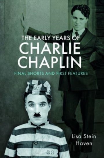 The Early Years of Charlie Chaplin: Final Shorts and First Features Lisa Stein Haven