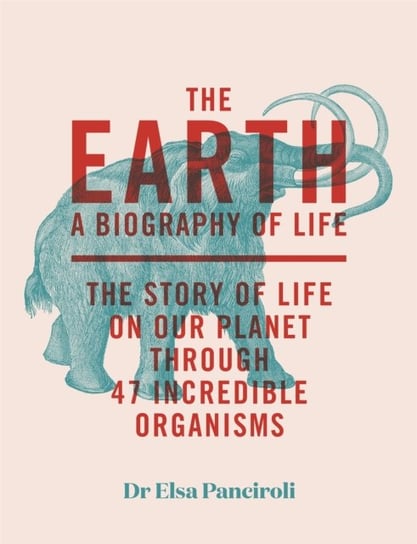 The Earth: A Biography of Life: The Story of Life On Our Planet through 47 Incredible Organisms Elsa Panciroli