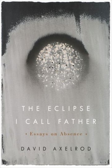 The Eclipse I Call Father: Essays on Absence Axelrod David