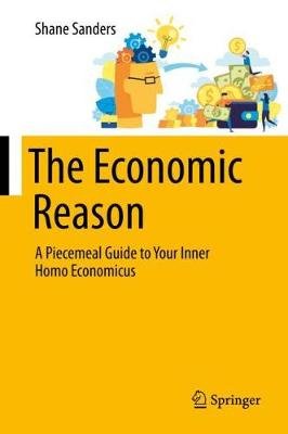 The Economic Reason: A Piecemeal Guide to Your Inner Homo Economicus Shane Sanders