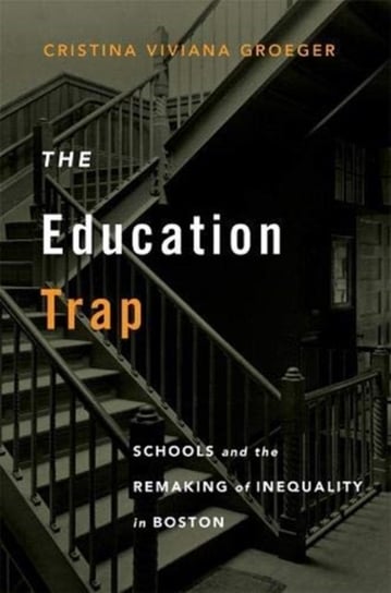 The Education Trap: Schools and the Remaking of Inequality in Boston Cristina Viviana Groeger