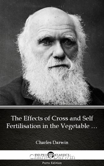 The Effects of Cross and Self Fertilisation in the Vegetable Kingdom by Charles Darwin. Delphi Classics Charles Darwin
