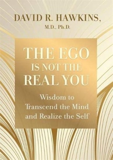 The Ego Is Not the Real You: Wisdom to Transcend the Mind and Realize the Self Hawkins David R.