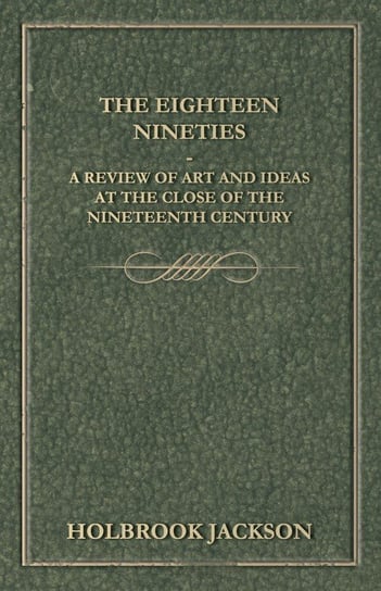 The Eighteen Nineties - A Review of Art and Ideas at the Close of the Nineteenth Century Jackson Holbrook