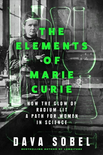 The Elements of Marie Curie. How the Glow of Radium Lit a Path for Women in Science Sobel Dava