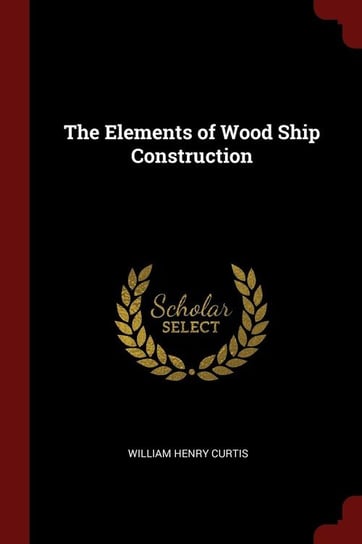 The Elements of Wood Ship Construction Curtis William Henry