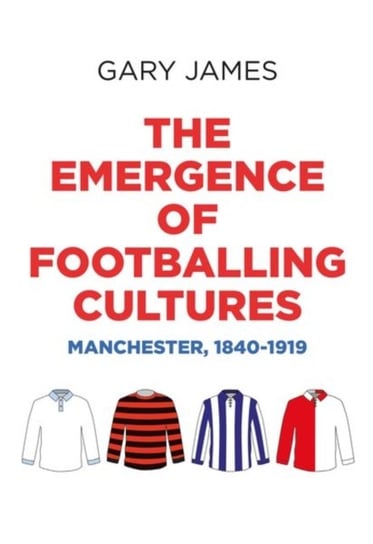The Emergence of Footballing Cultures: Manchester, 1840-1919 Gary James