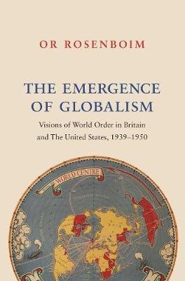 The Emergence of Globalism: Visions of World Order in Britain and the United States, 1939-1950 Rosenboim Or