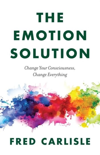 The Emotion Solution: Change Your Consciousness, Change Everything Fred Carlisle