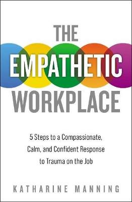 The Empathetic Workplace: 5 Steps to a Compassionate, Calm, and Confident Response to Trauma On the Job Katharine Manning