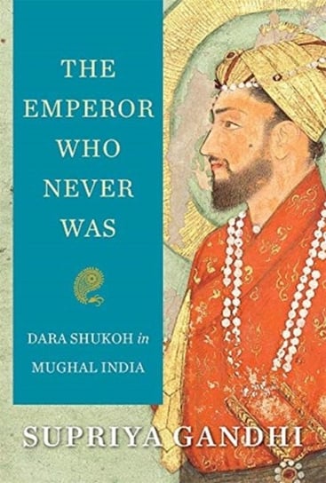 The Emperor Who Never Was: Dara Shukoh in Mughal India Supriya Gandhi