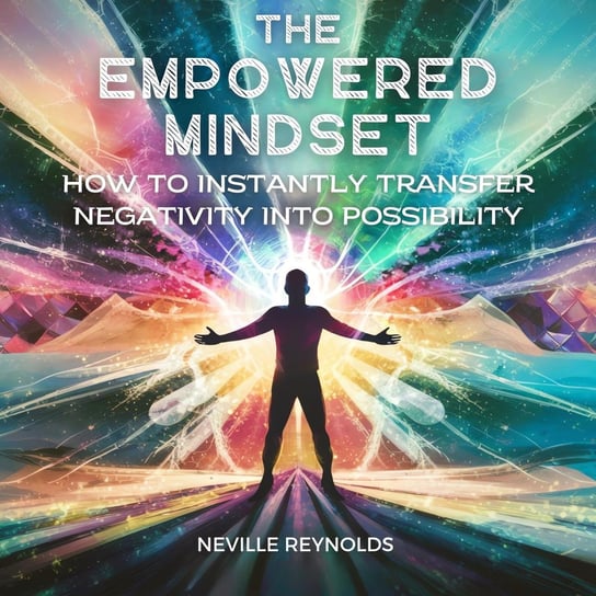 The Empowered Mindset. How To Instantly Transfer Negativity Into Possibility Neville Reynolds