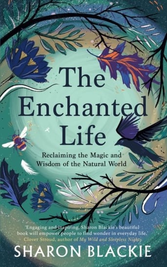 The Enchanted Life: Reclaiming the Wisdom and Magic of the Natural World Sharon Blackie