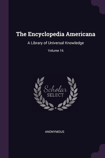 The Encyclopedia Americana: A Library of Universal Knowledge; Volume 16 Anonymous
