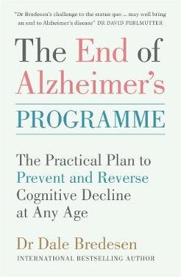 The End of Alzheimer's Programme: The Practical Plan to Prevent and Reverse Cognitive Decline at Any Age Dale Bredesen
