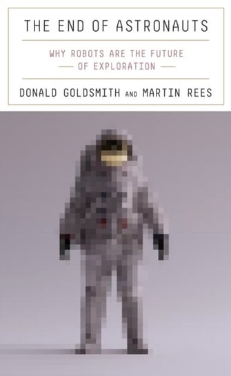 The End of Astronauts: Why Robots Are the Future of Exploration Goldsmith Donald, Rees Martin