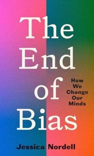 The End of Bias: How We Change Our Minds JESSICA NORDELL