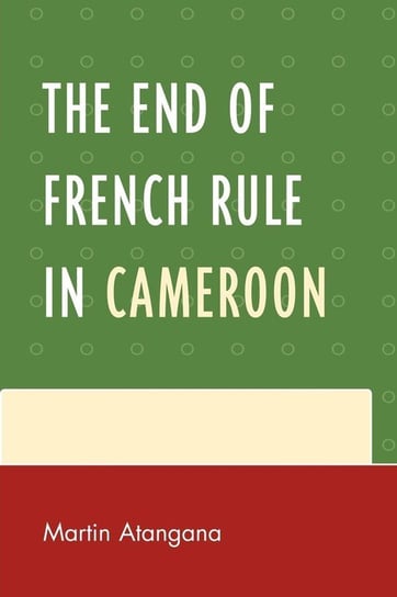 The End of French Rule in Cameroon Atangana Martin