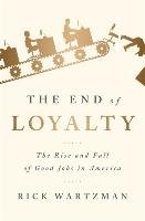 The End of Loyalty: The Rise and Fall of Good Jobs in America Wartzman Rick