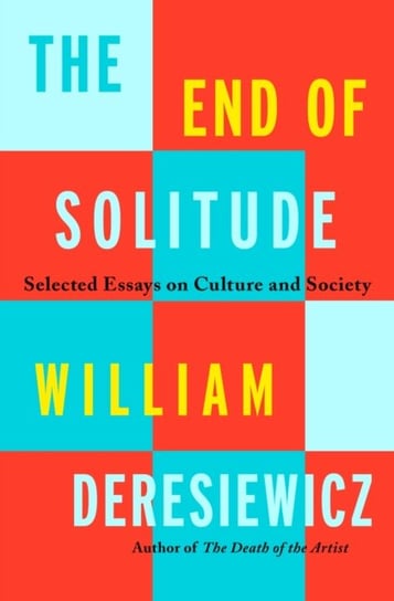 The End of Solitude: Selected Essays on Culture and Society Deresiewicz William