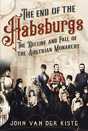 The End of the Habsburgs: The Decline and Fall of the Austrian Monarchy Van der Kiste John