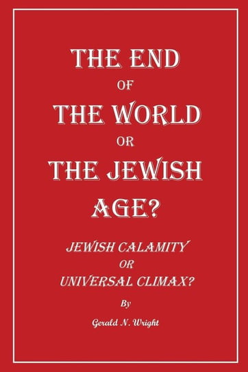 The End Of The World Or The Jewish Age? Wright Gerald