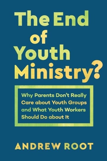 The End of Youth Ministry?: Why Parents Dont Really Care about Youth Groups and What Youth Workers S Root Andrew