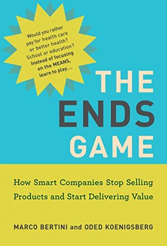 The Ends Game: How Smart Companies Stop Selling Products and Start Delivering Value Marco Bertini, Oded Koenigsberg