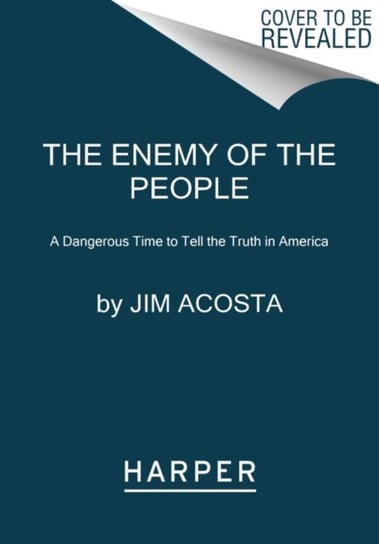 The Enemy of the People: A Dangerous Time to Tell the Truth in America Jim Acosta