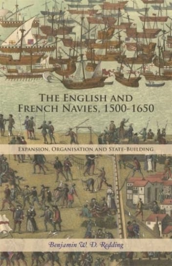 The English and French Navies, 1500-1650: Expansion, Organisation and State-Building Benjamin W. D. Redding