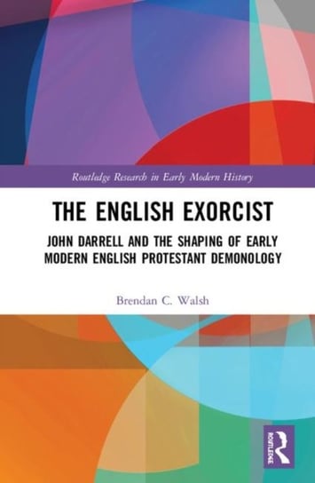 The English Exorcist: John Darrell and the Shaping of Early Modern English Protestant Demonology Opracowanie zbiorowe