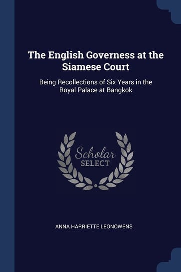 The English Governess at the Siamese Court: Being Recollections of Six Years in the Royal Palace at Bangkok Leonowens Anna Harriette