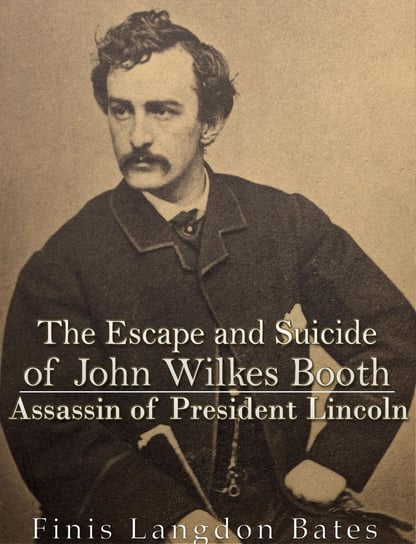 The Escape and Suicide of John Wilkes Booth Finis Langdon Bates