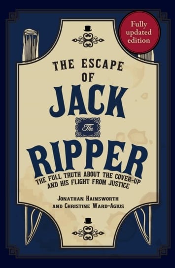 The Escape of Jack the Ripper: The Full Truth About the Cover-up and His Flight from Justice Jonathan Hainsworth, Christine Ward-Agius