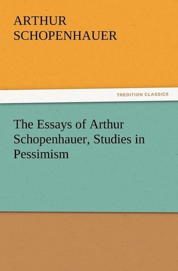 The Essays of Arthur Schopenhauer, Studies in Pessimism Schopenhauer Arthur