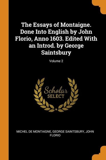 The Essays of Montaigne. Done Into English by John Florio, Anno 1603. Edited With an Introd. by George Saintsbury; Volume 2 Montaigne Michel de