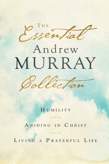The Essential Andrew Murray Collection: Humility, Abiding in Christ, Living a Prayerful Life Andrew Murray