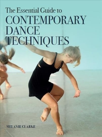 The Essential Guide to Contemporary Dance Techniques Melanie Clarke