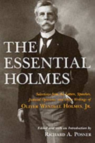 The Essential Holmes: Selections from the Letters, Speeches, Judicial Opinions, and Other Writings o Holmes Oliver Wendell
