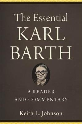 The Essential Karl Barth - A Reader and Commentary Keith L. Johnson