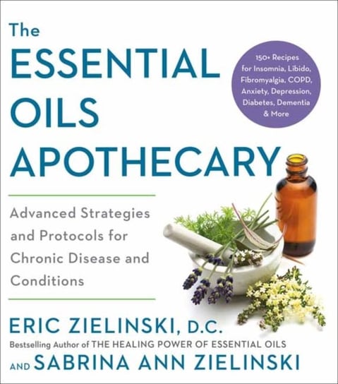The Essential Oils Apothecary: Advanced Strategies and Protocols for Chronic Disease and Conditions Opracowanie zbiorowe
