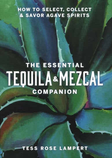 The Essential Tequila & Mezcal Companion Tess Rose Lampert