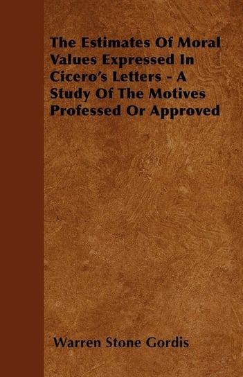 The Estimates Of Moral Values Expressed In Cicero's Letters - A Study Of The Motives Professed Or Approved Gordis Warren Stone