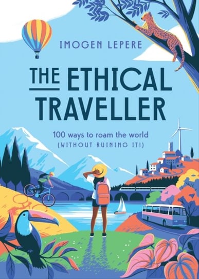 The Ethical Traveller: 100 ways to roam the world (without ruining it!) Imogen Lepere