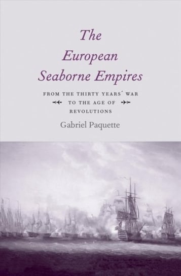 The European Seaborne Empires: From the Thirty Years' War to the Age of Revolutions Paquette Gabriel