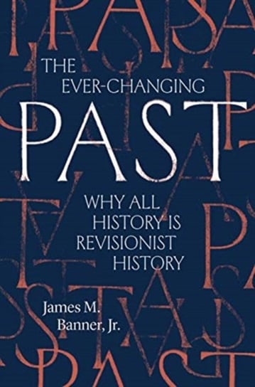 The Ever-Changing Past: Why All History Is Revisionist History James M. Banner