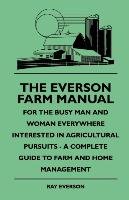 The Everson Farm Manual - For The Busy Man And Woman Everywhere Interested In Agricultural Pursuits - A Complete Guide To Farm And Home Management Everson Ray