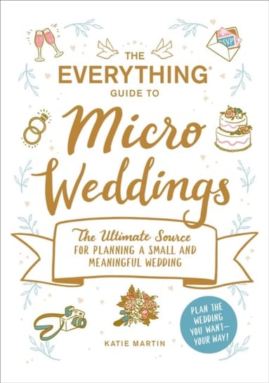 The Everything Guide to Micro Weddings: The Ultimate Source for Planning a Small and Meaningful Wedd Katie Martin