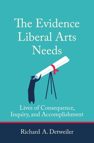 The Evidence Liberal Arts Needs: Lives of Consequence, Inquiry, and Accomplishment Richard A. Detweiler