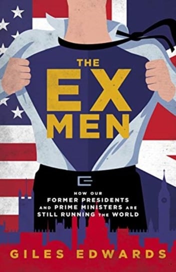 The Ex Men: How Our Former Presidents and Prime Ministers Are Still Changing the World Giles Edwards